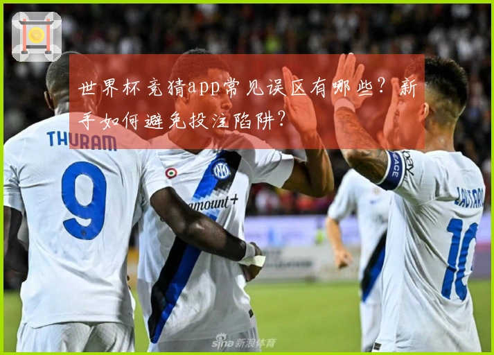 世界杯竞猜app常见误区有哪些？新手如何避免投注陷阱？