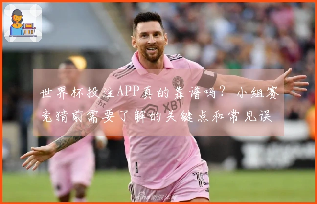 世界杯投注APP真的靠谱吗？小组赛竞猜前需要了解的关键点和常见误区