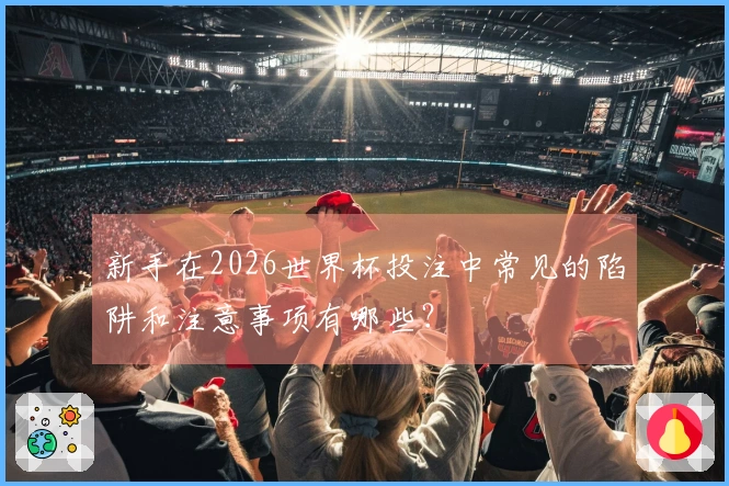 新手在2026世界杯投注中常见的陷阱和注意事项有哪些？