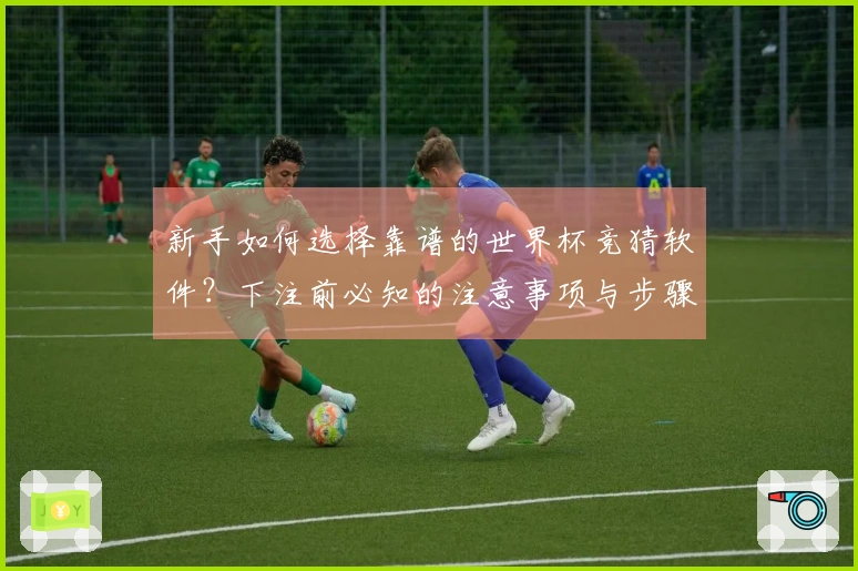 新手如何选择靠谱的世界杯竞猜软件？下注前必知的注意事项与步骤