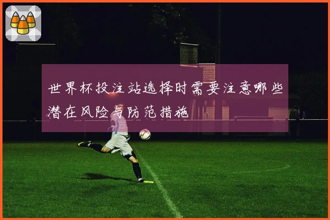 世界杯投注站选择时需要注意哪些潜在风险与防范措施