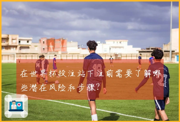 在世界杯投注站下注前需要了解哪些潜在风险和步骤？