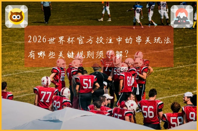 2026世界杯官方投注中的串关玩法有哪些关键规则须了解？