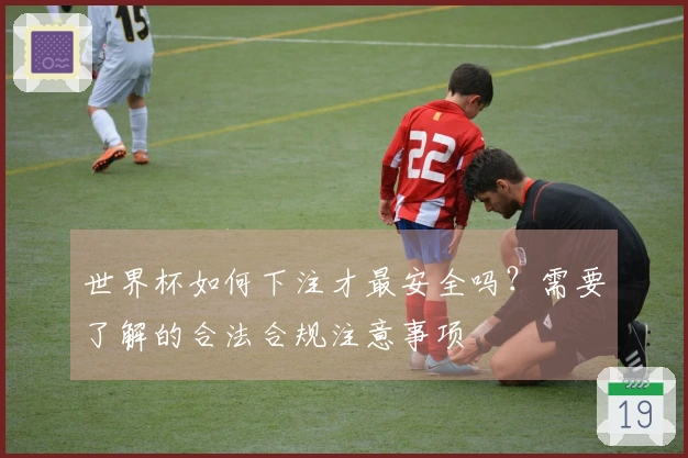 世界杯如何下注才最安全吗？需要了解的合法合规注意事项