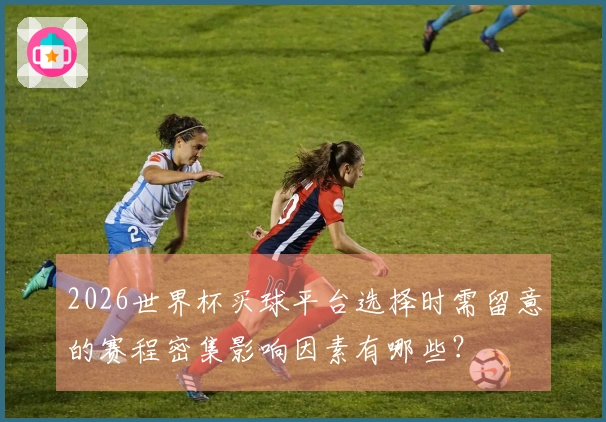 2026世界杯买球平台选择时需留意的赛程密集影响因素有哪些？