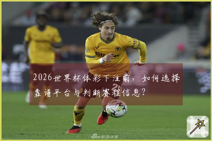 2026世界杯体彩下注前，如何选择靠谱平台与判断赛程信息？