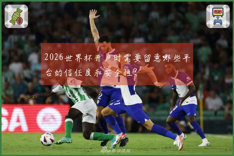 2026世界杯开户时需要留意哪些平台的信任度和安全性？
