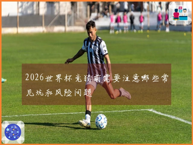 2026世界杯竞猜前需要注意哪些常见坑和风险问题
