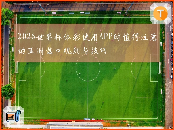 2026世界杯体彩使用APP时值得注意的亚洲盘口规则与技巧