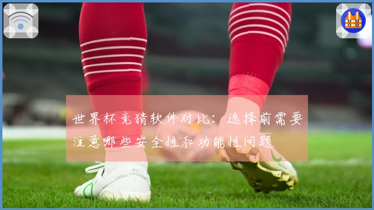 世界杯竞猜软件对比：选择前需要注意哪些安全性和功能性问题