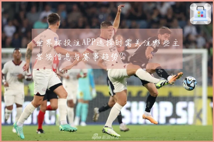 世界杯投注APP选择时需关注哪些主客场信息与赛事趋势？