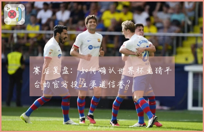 赛后复盘：如何确认世界杯竞猜平台的官方投注渠道信誉？