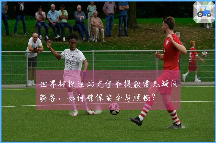 世界杯投注站充值和提款常见疑问解答，如何确保安全与顺畅？