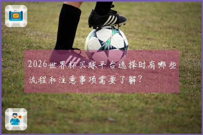 2026世界杯买球平台选择时有哪些流程和注意事项需要了解？