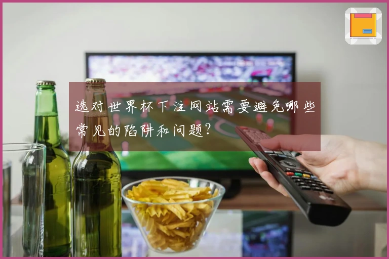 选对世界杯下注网站需要避免哪些常见的陷阱和问题？