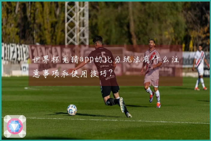 世界杯竞猜app的比分玩法有什么注意事项和使用技巧？