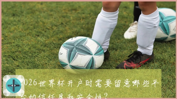2026世界杯开户时需要留意哪些平台的信任度和安全性？