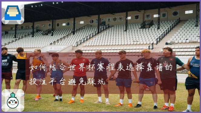 如何结合世界杯赛程表选择靠谱的投注平台避免踩坑