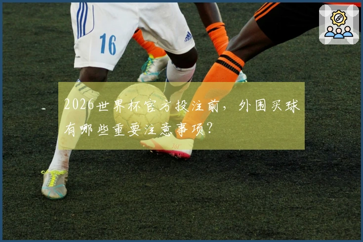 2026世界杯官方投注前，外围买球有哪些重要注意事项？