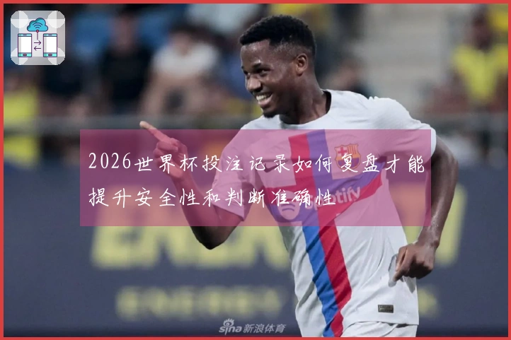 2026世界杯投注记录如何复盘才能提升安全性和判断准确性
