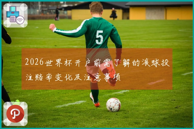 2026世界杯开户前需了解的滚球投注赔率变化及注意事项