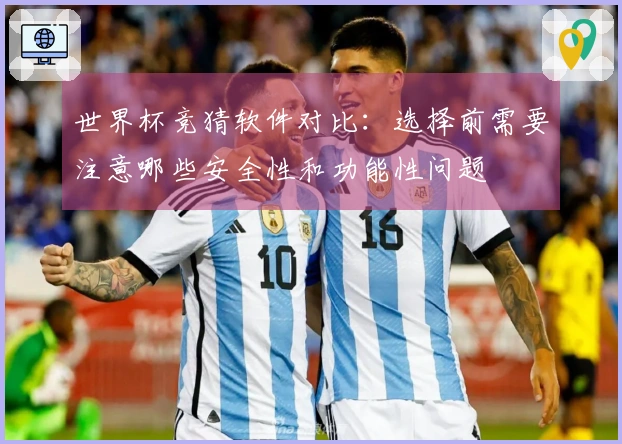 世界杯竞猜软件对比：选择前需要注意哪些安全性和功能性问题