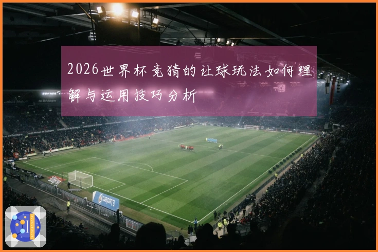 2026世界杯竞猜的让球玩法如何理解与运用技巧分析