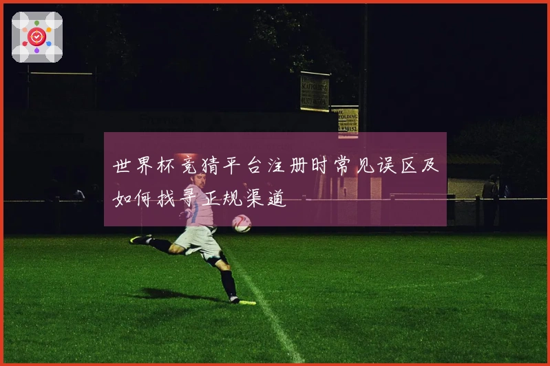 世界杯竞猜平台注册时常见误区及如何找寻正规渠道