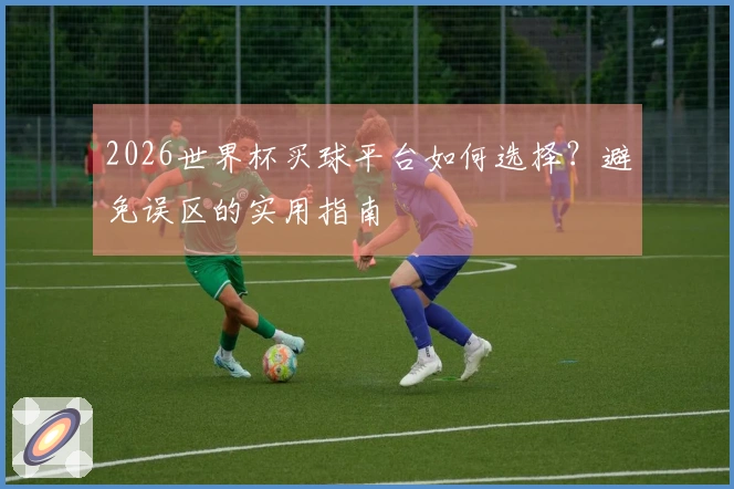 2026世界杯买球平台如何选择？避免误区的实用指南