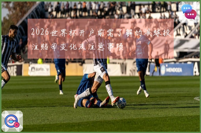2026世界杯开户前需了解的滚球投注赔率变化及注意事项