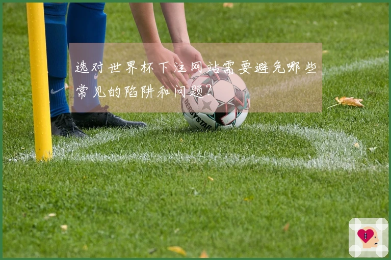 选对世界杯下注网站需要避免哪些常见的陷阱和问题？