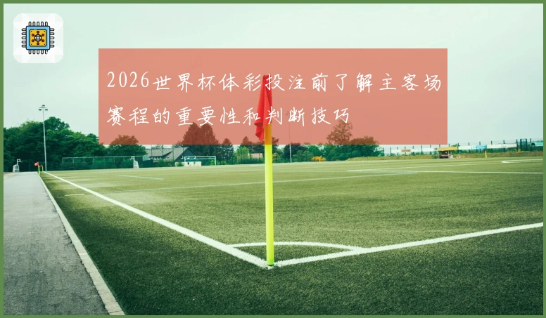 2026世界杯体彩投注前了解主客场赛程的重要性和判断技巧