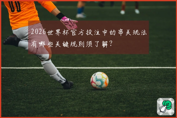 2026世界杯官方投注中的串关玩法有哪些关键规则须了解？