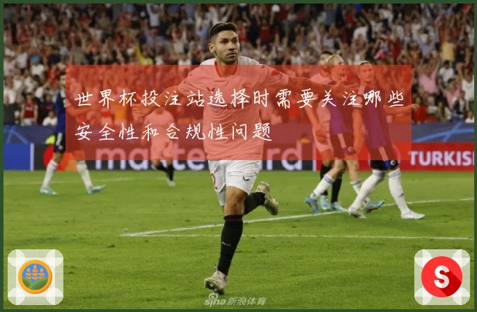 世界杯投注站选择时需要关注哪些安全性和合规性问题