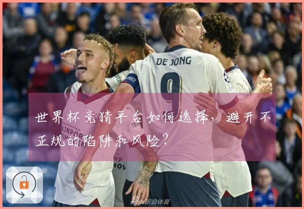 世界杯竞猜平台如何选择，避开不正规的陷阱和风险？