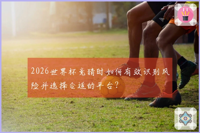 2026世界杯竞猜时如何有效识别风险并选择合适的平台？