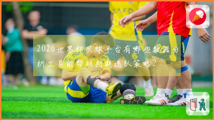 2026世界杯买球平台有哪些数据分析工具能帮助判断选队策略？