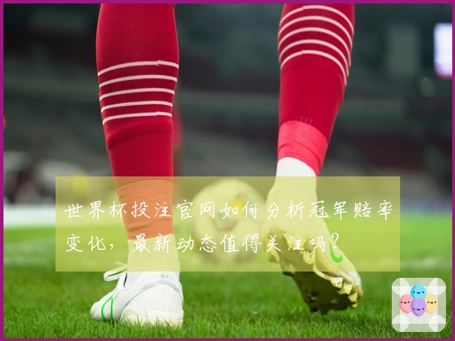 世界杯投注官网如何分析冠军赔率变化，最新动态值得关注吗？