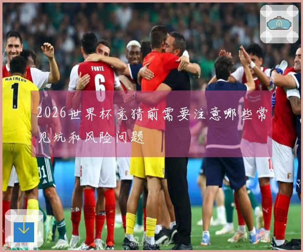 2026世界杯竞猜前需要注意哪些常见坑和风险问题