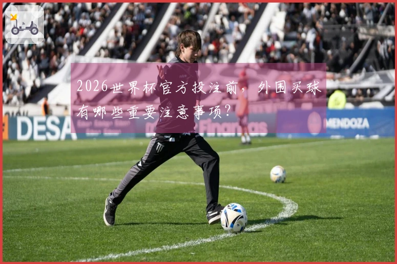 2026世界杯官方投注前，外围买球有哪些重要注意事项？