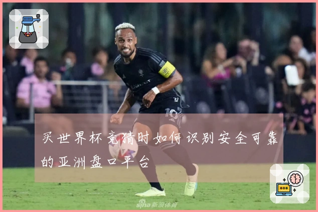 买世界杯竞猜时如何识别安全可靠的亚洲盘口平台