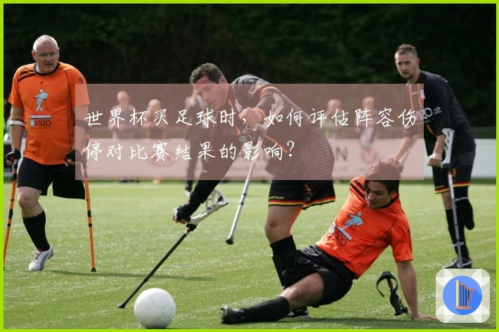 世界杯买足球时，如何评估阵容伤停对比赛结果的影响？