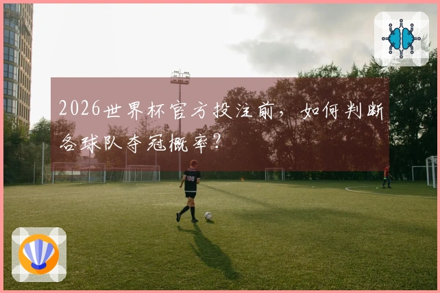 2026世界杯官方投注前，如何判断各球队夺冠概率？