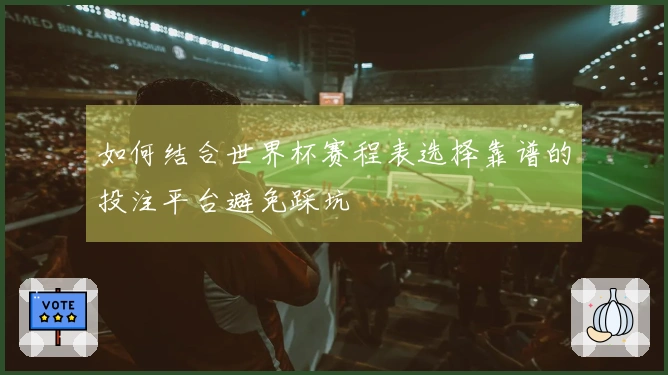如何结合世界杯赛程表选择靠谱的投注平台避免踩坑