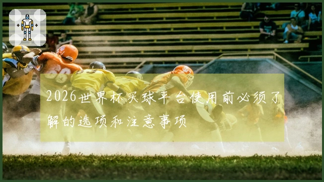 2026世界杯买球平台使用前必须了解的选项和注意事项