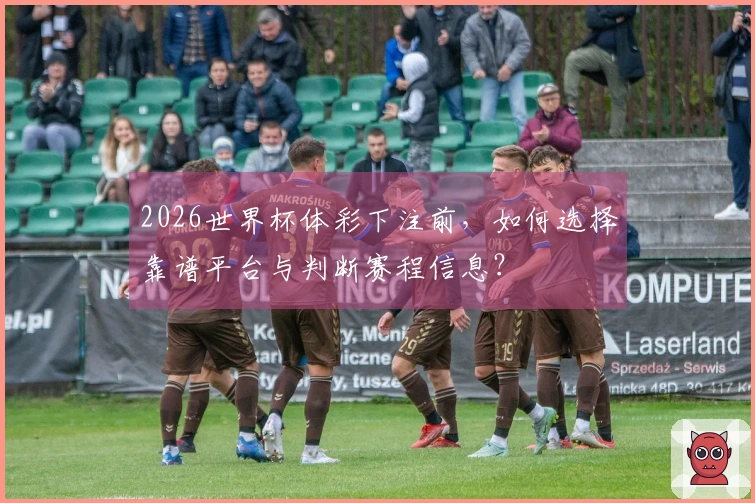 2026世界杯体彩下注前，如何选择靠谱平台与判断赛程信息？