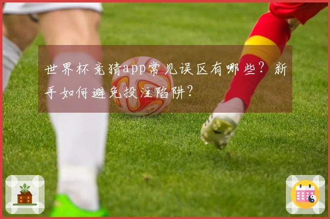 世界杯竞猜app常见误区有哪些？新手如何避免投注陷阱？