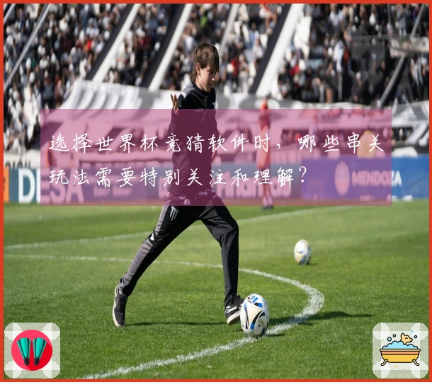 选择世界杯竞猜软件时，哪些串关玩法需要特别关注和理解？