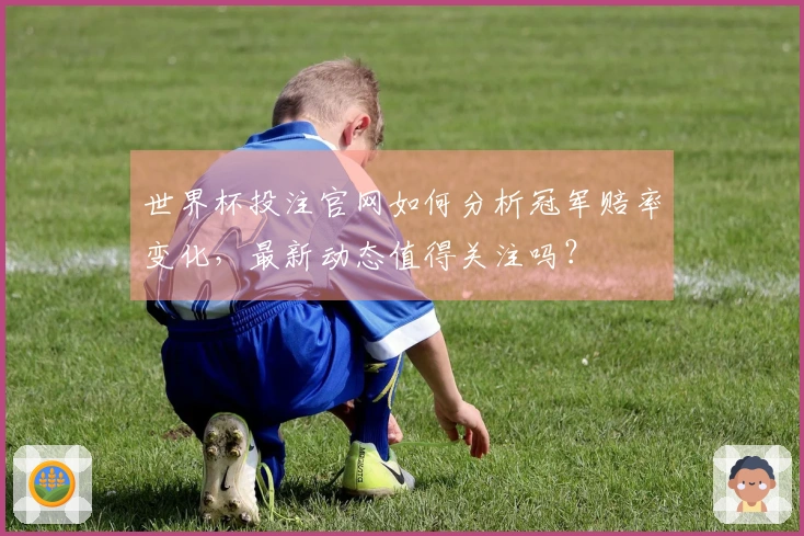 世界杯投注官网如何分析冠军赔率变化，最新动态值得关注吗？