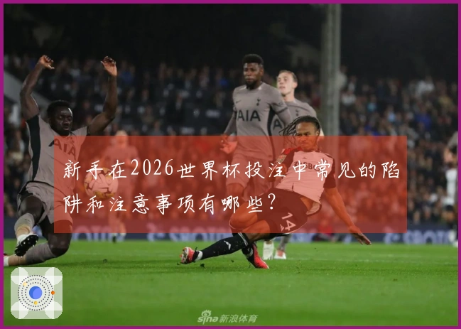 新手在2026世界杯投注中常见的陷阱和注意事项有哪些？